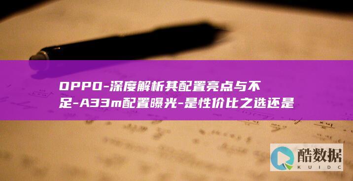 OPPO-深度解析其配置亮点与不足-A33m配置曝光-是性价比之选还是性能不足