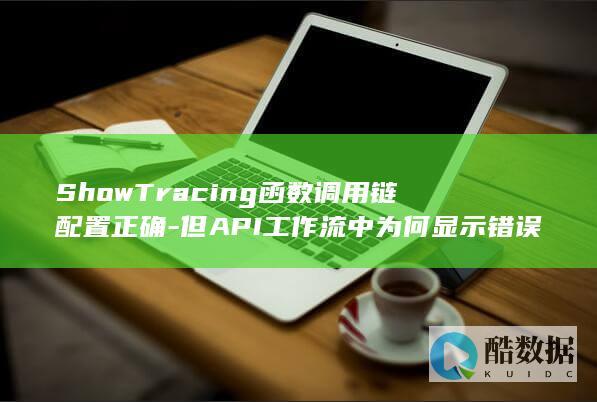 ShowTracing函数调用链配置正确-但API工作流中为何显示错误调用链