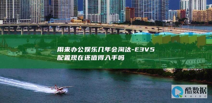 用来办公娱乐几年会淘汰-E3V5配置现在还值得入手吗