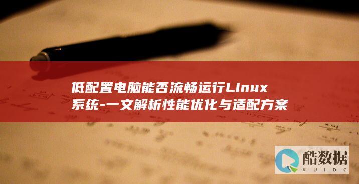 低配置电脑能否流畅运行Linux系统-一文解析性能优化与适配方案