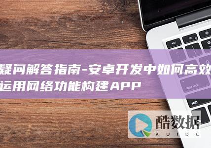 疑问解答指南-安卓开发中如何高效运用网络功能构建APP