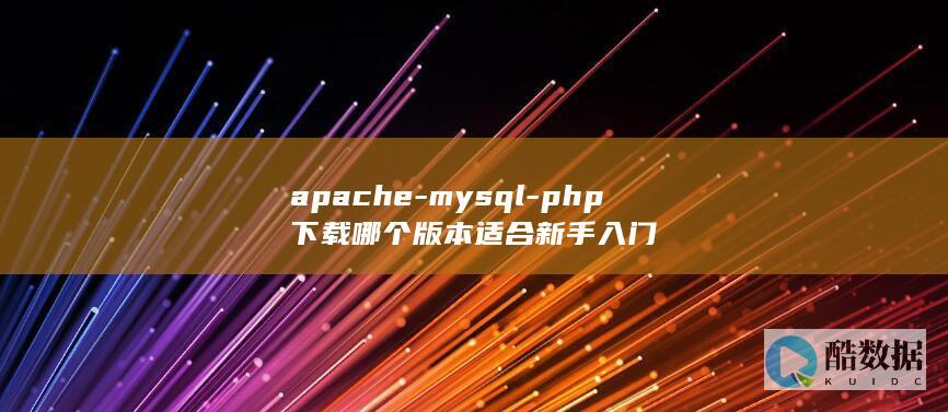 apache-mysql-php下载哪个版本适合新手入门