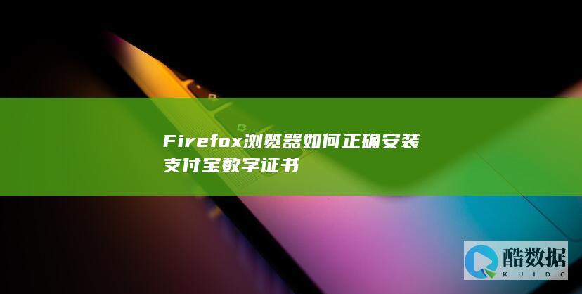 Firefox浏览器如何正确安装支付宝数字证书
