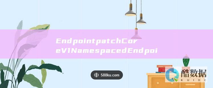 EndpointpatchCoreV1NamespacedEndpoints具体如何操作-云容器实例API更新