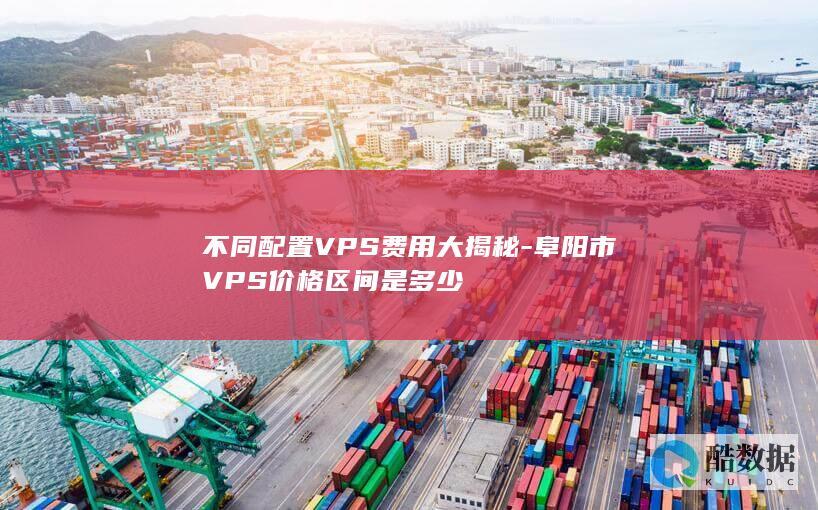 不同配置VPS费用大揭秘-阜阳市VPS价格区间是多少