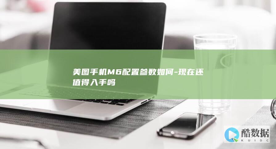 美图手机M6配置参数如何-现在还值得入手吗
