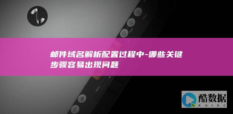 邮件域名解析配置过程中-哪些关键步骤容易出现问题