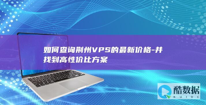 如何查询荆州VPS的最新价格-并找到高性价比方案
