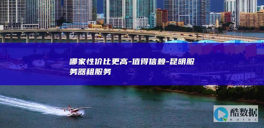 哪家性价比更高-值得信赖-昆明服务器租服务
