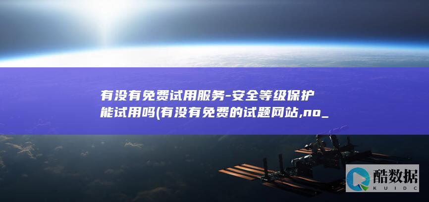 有没有免费试用服务-安全等级保护能试用吗 (有没有免费的试题网站,no_ai_sug:false}],slid:279970902943273,queryid:0xc1fea1ce37a629)