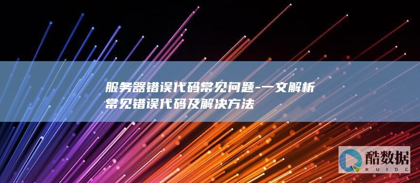 服务器错误代码常见问题-一文解析常见错误代码及解决方法