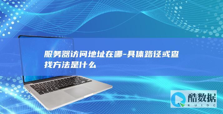 服务器访问地址在哪-具体路径或查找方法是什么