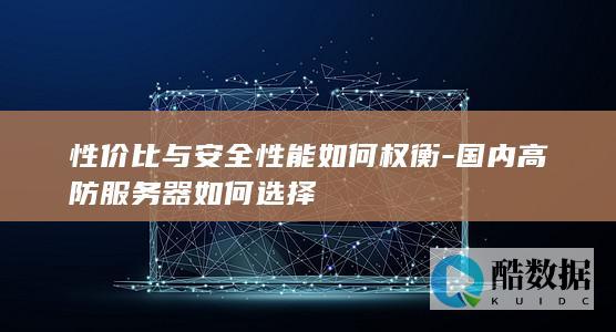 性价比与安全性能如何权衡-国内高防服务器如何选择