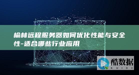 榆林远程服务器如何优化性能与安全性-适合哪些行业应用