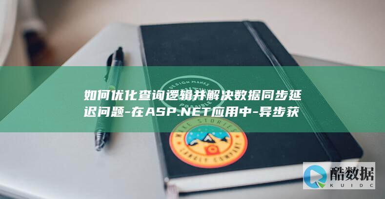 如何优化查询逻辑并解决数据同步延迟问题-在ASP.NET应用中-异步获取数据库数据时
