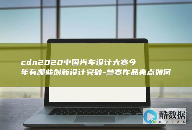 cdn2020中国汽车设计大赛今年有哪些创新设计突破-参赛作品亮点如何