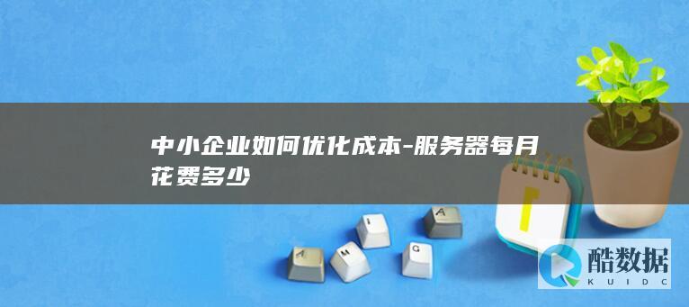 中小企业如何优化成本-服务器每月花费多少