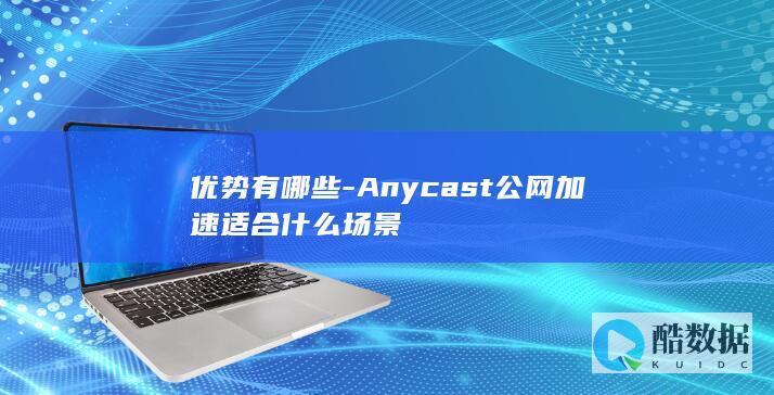 优势有哪些-Anycast公网加速适合什么场景