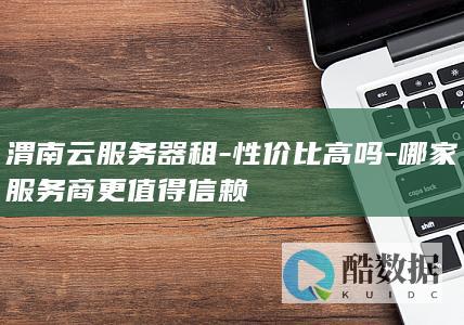 渭南云服务器租-性价比高吗-哪家服务商更值得信赖