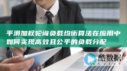 平滑加权轮询负载均衡算法在应用中如何实现高效且公平的负载分配