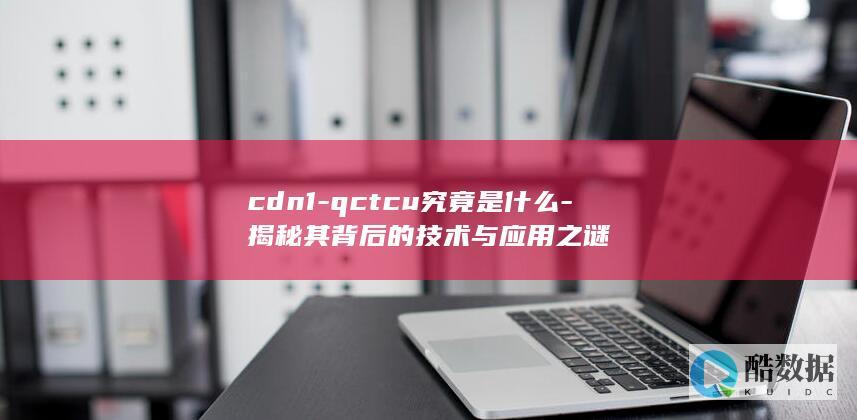 cdn1-qctcu究竟是什么-揭秘其背后的技术与应用之谜