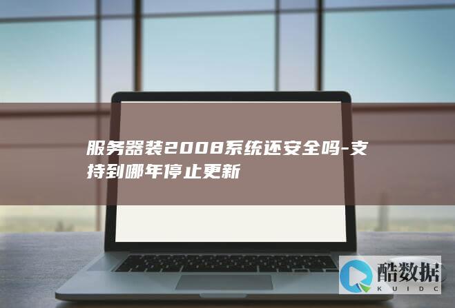 服务器装2008系统还安全吗-支持到哪年停止更新