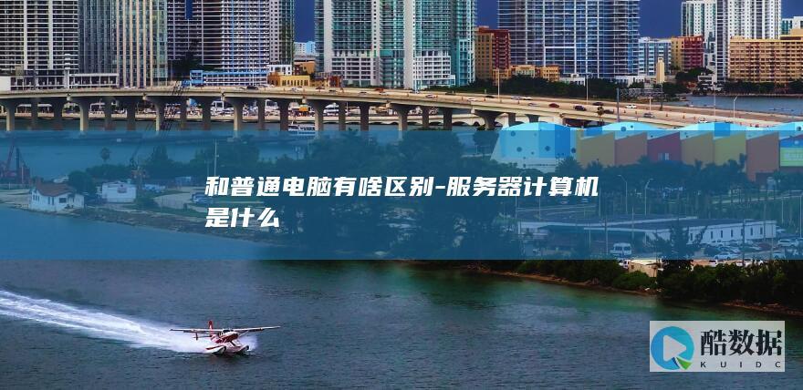 和普通电脑有啥区别-服务器计算机是什么