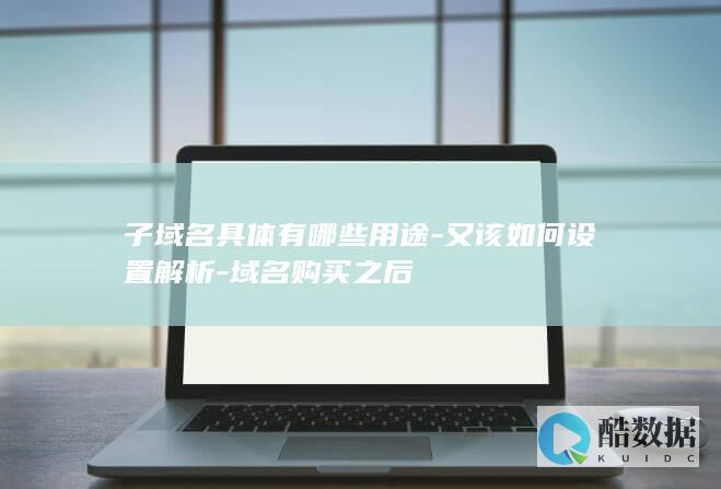 子域名具体有哪些用途-又该如何设置解析-域名购买之后