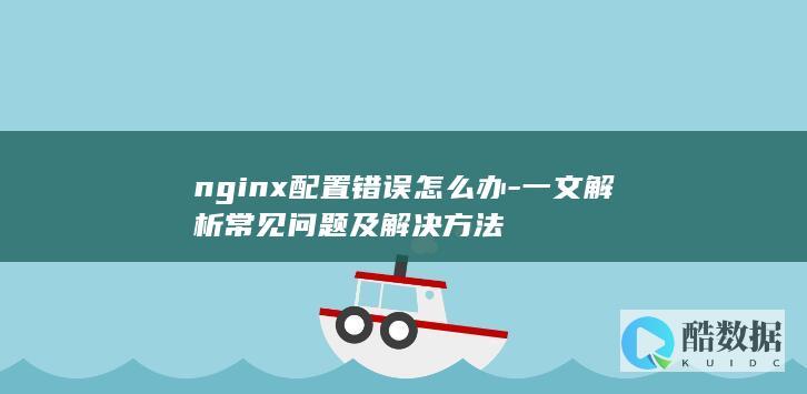 nginx配置错误怎么办-一文解析常见问题及解决方法
