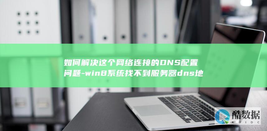 如何解决这个网络连接的DNS配置问题-win8系统找不到服务器dns地址