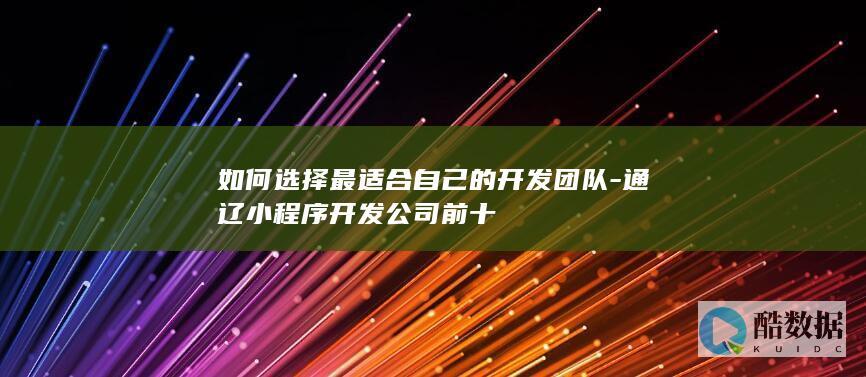 如何选择最适合自己的开发团队-通辽小程序开发公司前十