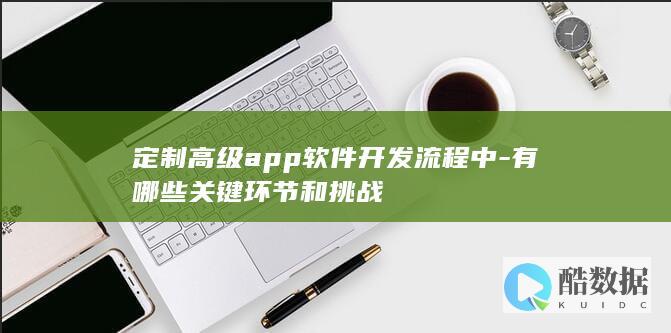 定制高级app软件开发流程中-有哪些关键环节和挑战