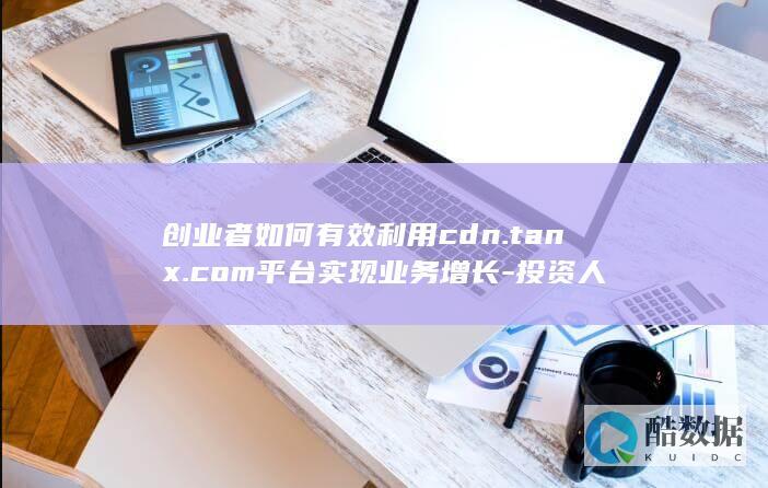 创业者如何有效利用cdn.tanx.com平台实现业务增长-投资人