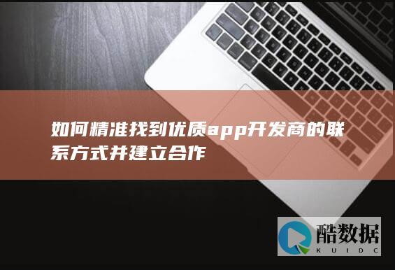 如何精准找到优质app开发商的联系方式并建立合作