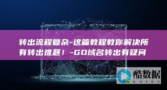 转出流程复杂-这篇教程教你解决所有转出难题！-GD域名转出有疑问