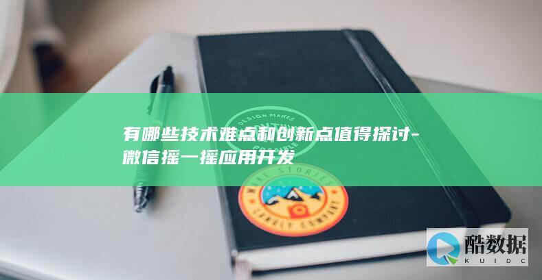 有哪些技术难点和创新点值得探讨-微信摇一摇应用开发