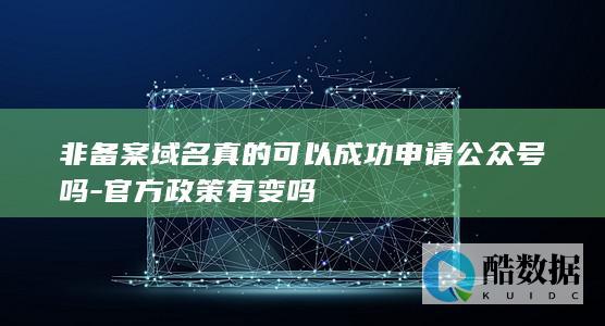 非备案域名真的可以成功申请公众号吗-官方政策有变吗