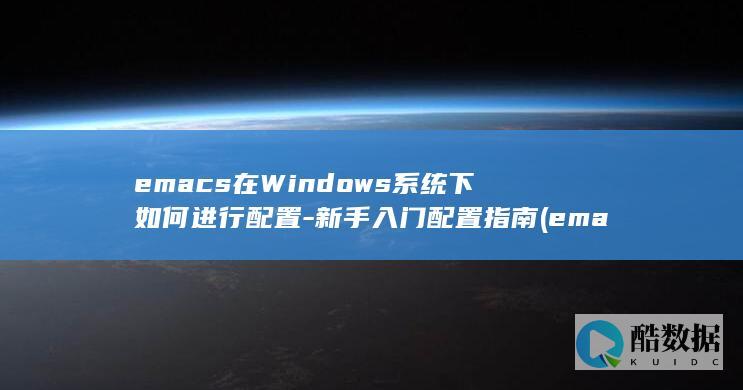 emacs在Windows系统下如何进行配置-新手入门配置指南 (emacs在线编辑makdown,no_ai_sug:false}],slid:213031701117069,queryid:0x1dcc1c04edef88d)