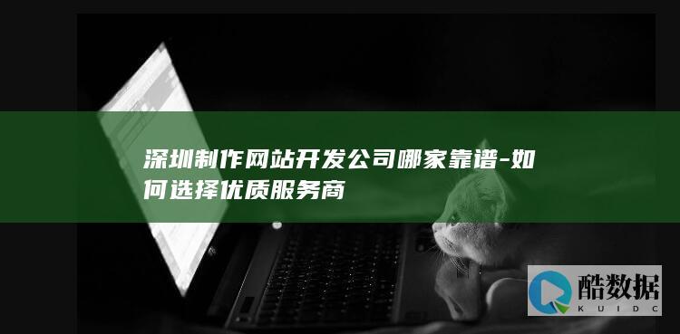 深圳制作网站开发公司哪家靠谱-如何选择优质服务商
