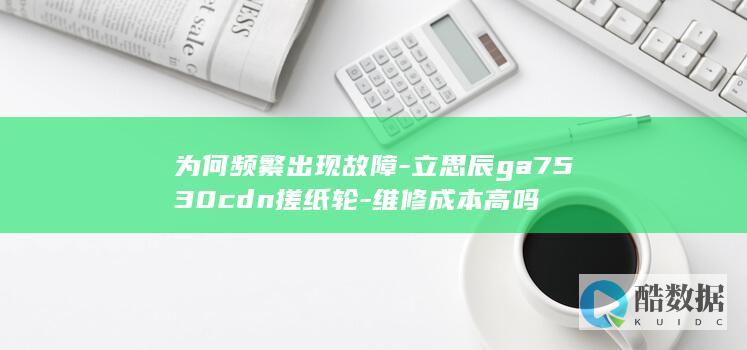 为何频繁出现故障-立思辰ga7530cdn搓纸轮-维修成本高吗