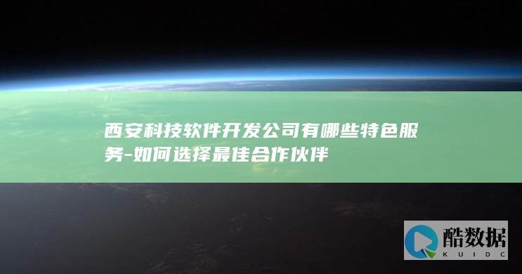 西安科技软件开发公司有哪些特色服务-如何选择最佳合作伙伴