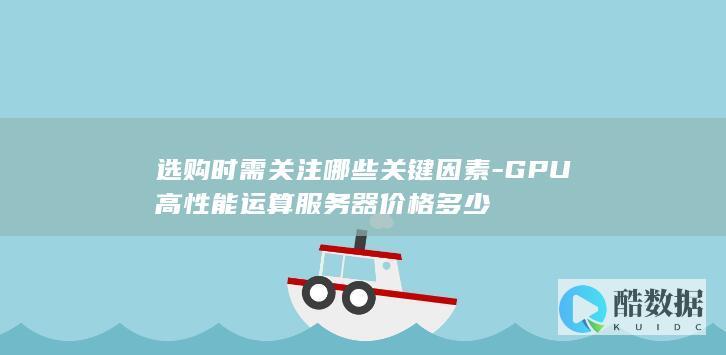 选购时需关注哪些关键因素-GPU高性能运算服务器价格多少