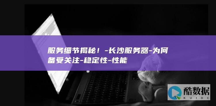 服务细节揭秘!-长沙服务器-为何备受关注-稳定性-性能