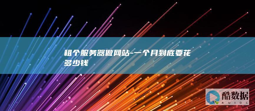 租个服务器做网站-一个月到底要花多少钱