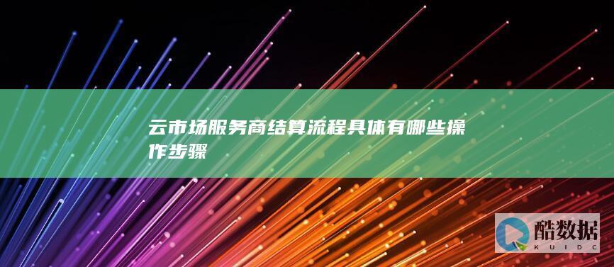 云市场服务商结算流程具体有哪些操作步骤