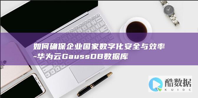 如何确保企业国家数字化安全与效率-华为云GaussDB数据库