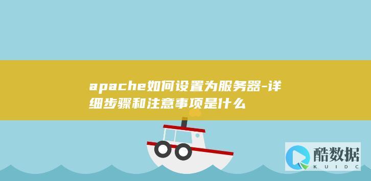 apache如何设置为服务器-详细步骤和注意事项是什么