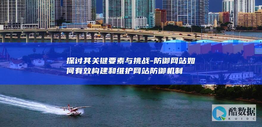 探讨其关键要素与挑战-防御网站如何有效构建和维护网站防御机制