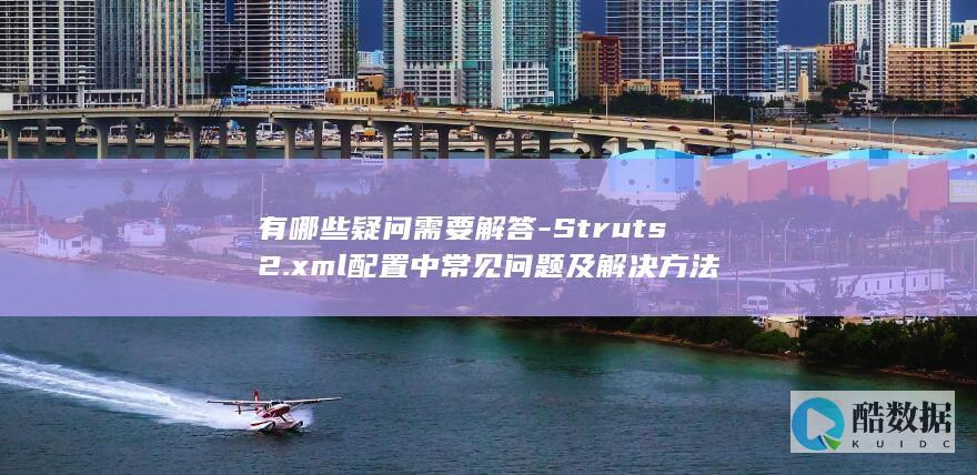 有哪些疑问需要解答-Struts2.xml配置中常见问题及解决方法