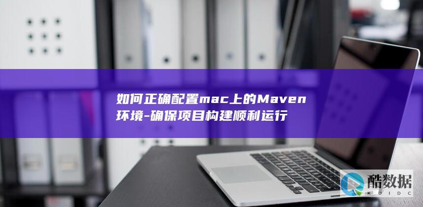 如何正确配置mac上的Maven环境-确保项目构建顺利运行